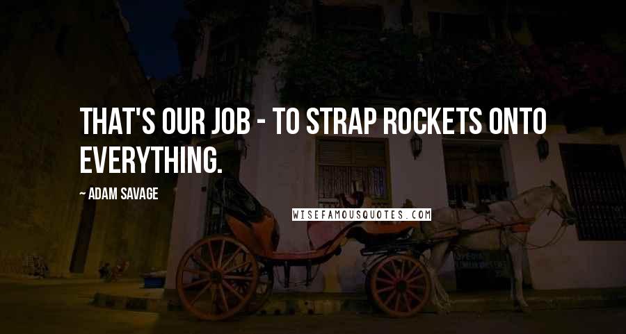 Adam Savage Quotes: That's our job - to strap rockets onto everything.