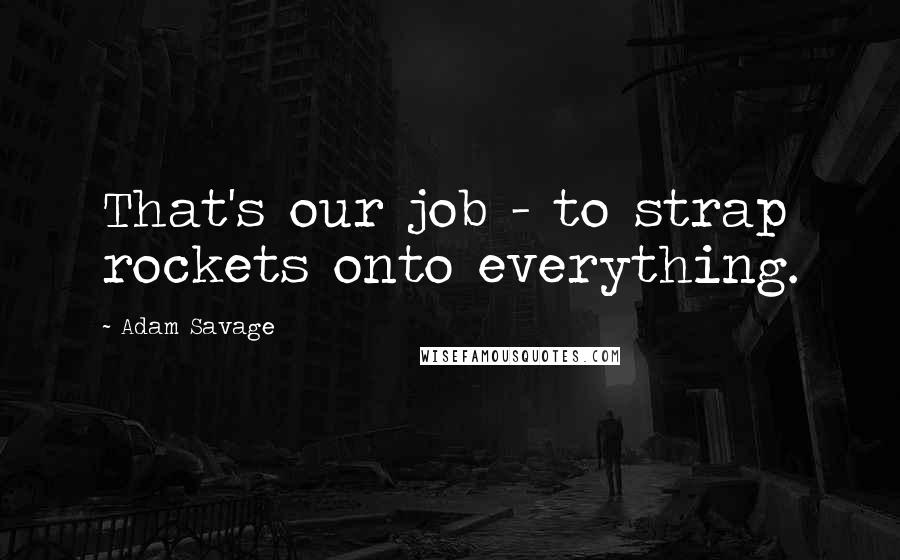 Adam Savage Quotes: That's our job - to strap rockets onto everything.