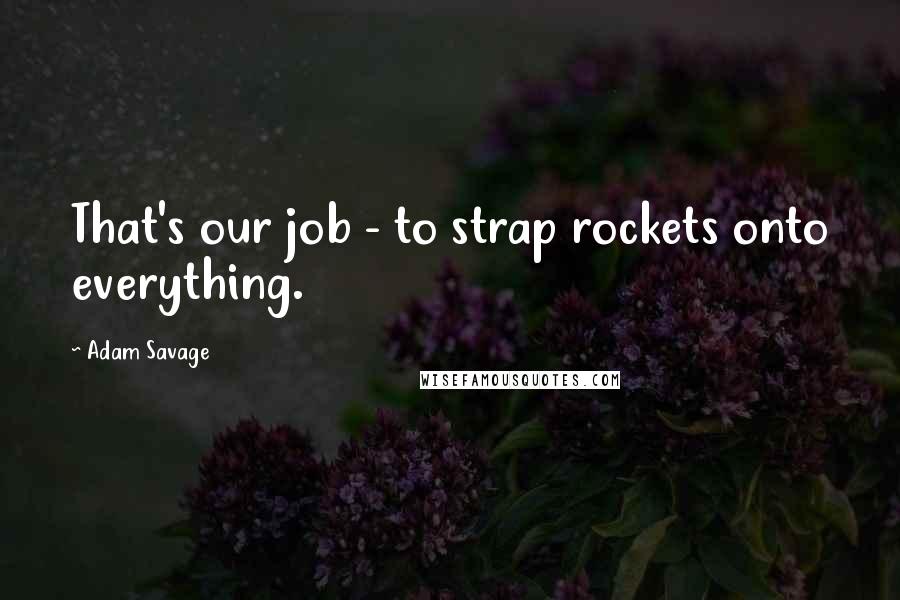 Adam Savage Quotes: That's our job - to strap rockets onto everything.