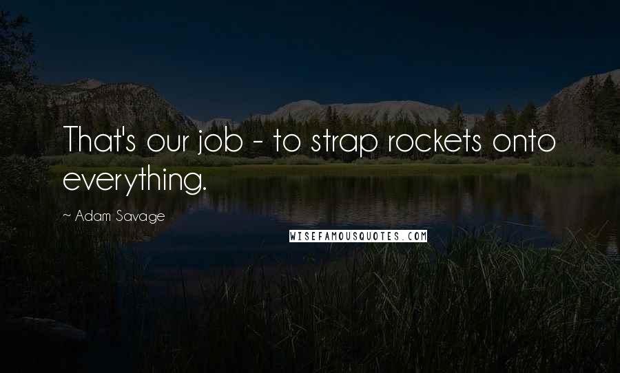 Adam Savage Quotes: That's our job - to strap rockets onto everything.