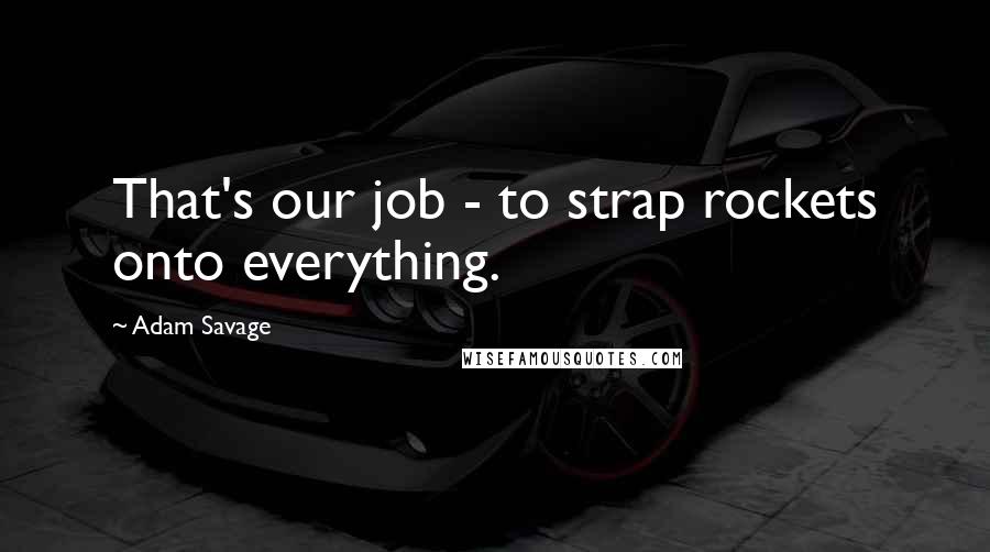 Adam Savage Quotes: That's our job - to strap rockets onto everything.