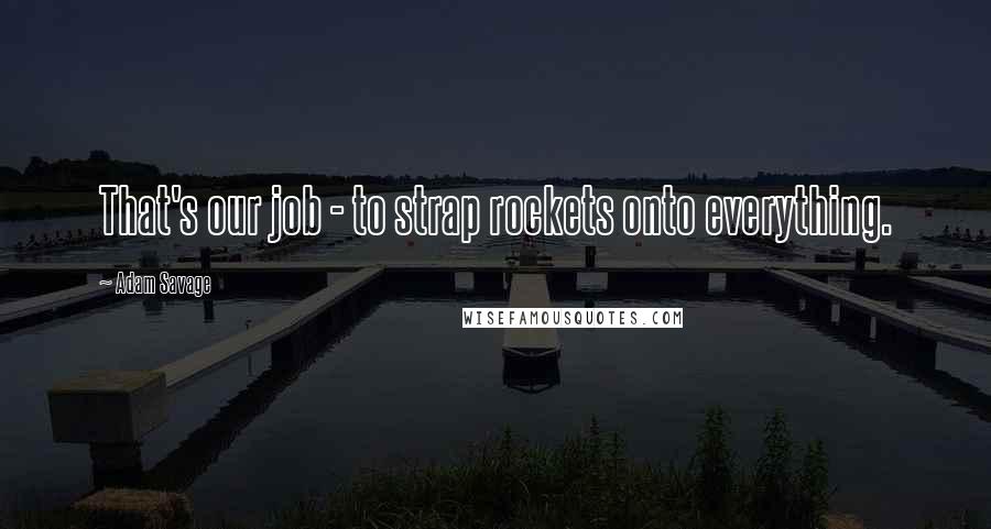 Adam Savage Quotes: That's our job - to strap rockets onto everything.