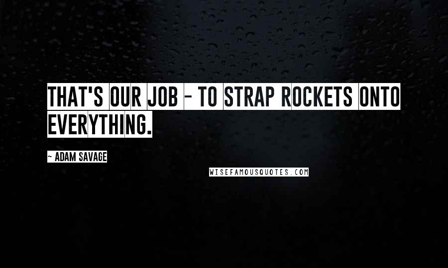 Adam Savage Quotes: That's our job - to strap rockets onto everything.