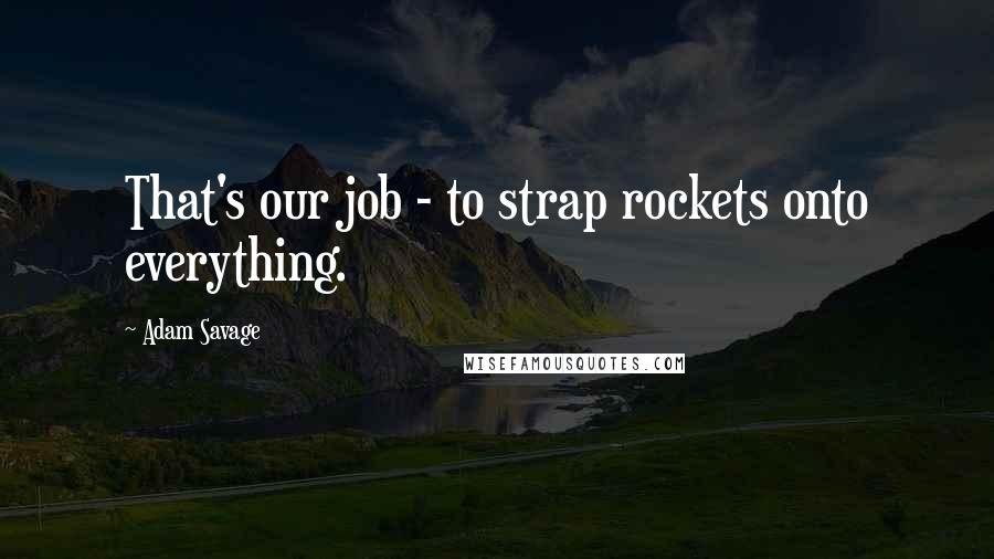 Adam Savage Quotes: That's our job - to strap rockets onto everything.