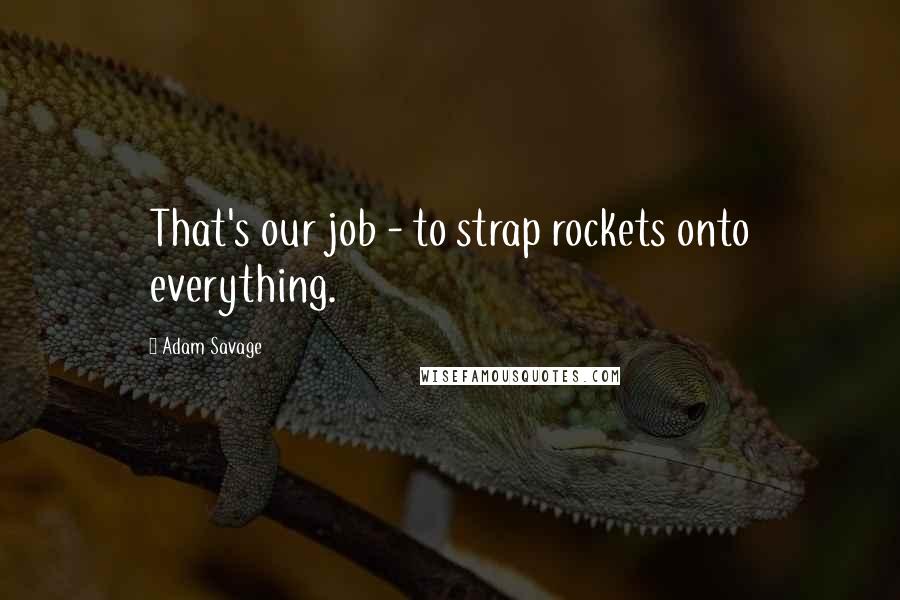 Adam Savage Quotes: That's our job - to strap rockets onto everything.