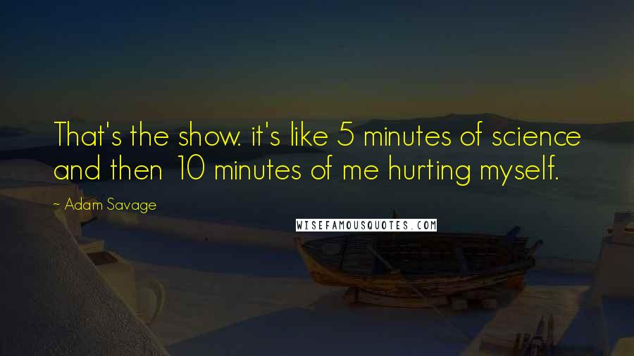 Adam Savage Quotes: That's the show. it's like 5 minutes of science and then 10 minutes of me hurting myself.