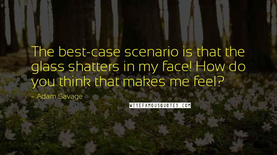 Adam Savage Quotes: The best-case scenario is that the glass shatters in my face! How do you think that makes me feel?