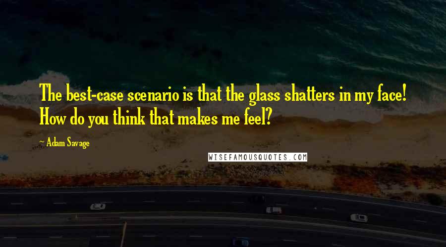 Adam Savage Quotes: The best-case scenario is that the glass shatters in my face! How do you think that makes me feel?