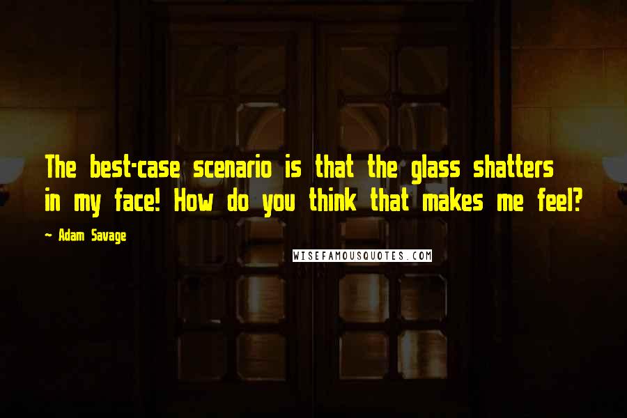 Adam Savage Quotes: The best-case scenario is that the glass shatters in my face! How do you think that makes me feel?