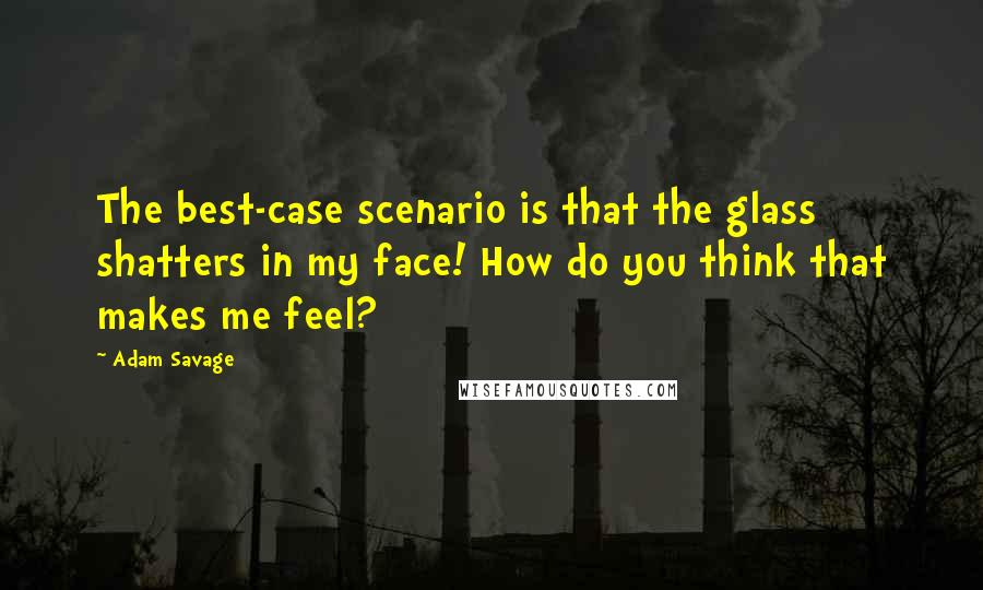 Adam Savage Quotes: The best-case scenario is that the glass shatters in my face! How do you think that makes me feel?