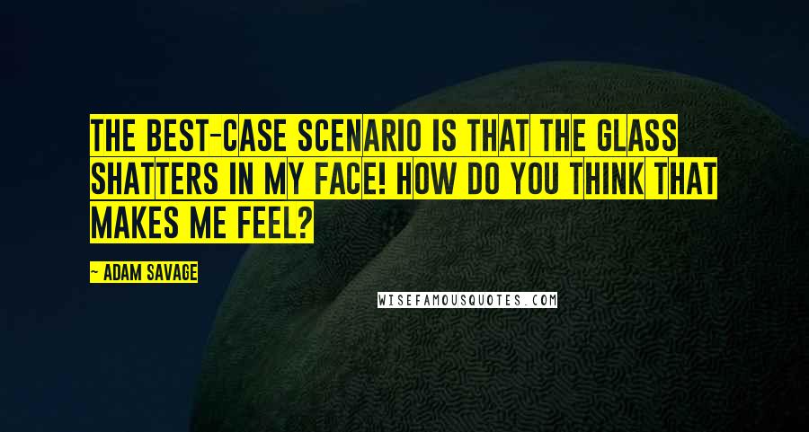 Adam Savage Quotes: The best-case scenario is that the glass shatters in my face! How do you think that makes me feel?