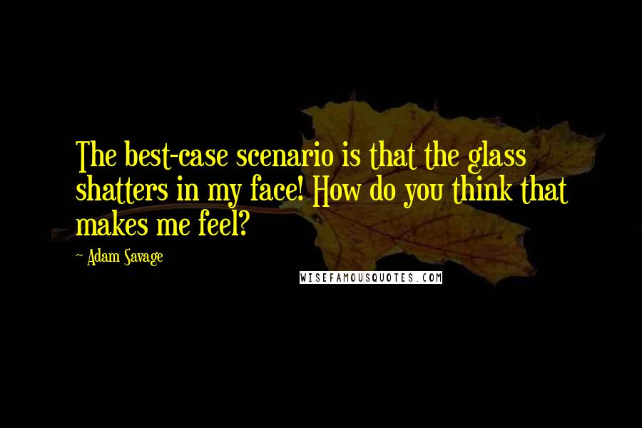 Adam Savage Quotes: The best-case scenario is that the glass shatters in my face! How do you think that makes me feel?