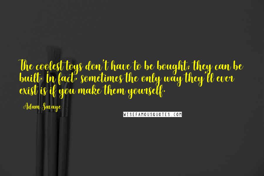 Adam Savage Quotes: The coolest toys don't have to be bought; they can be built. In fact, sometimes the only way they'll ever exist is if you make them yourself.