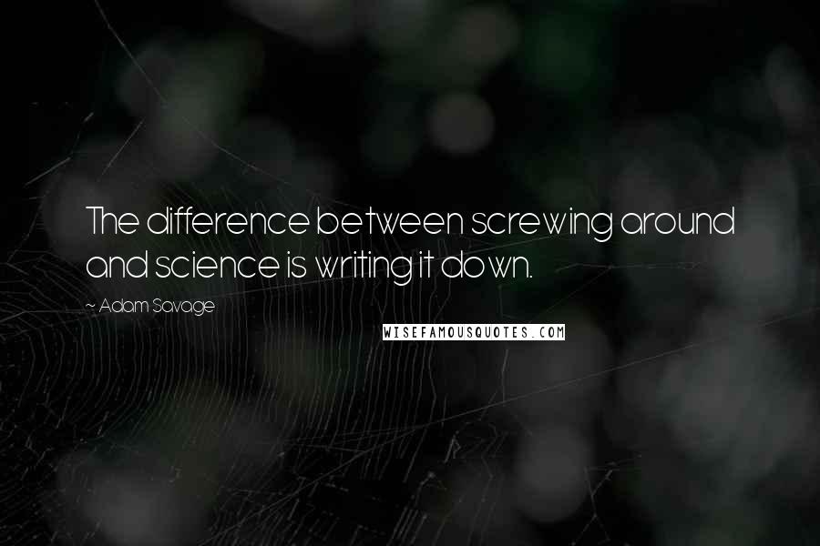 Adam Savage Quotes: The difference between screwing around and science is writing it down.