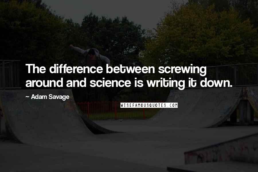 Adam Savage Quotes: The difference between screwing around and science is writing it down.