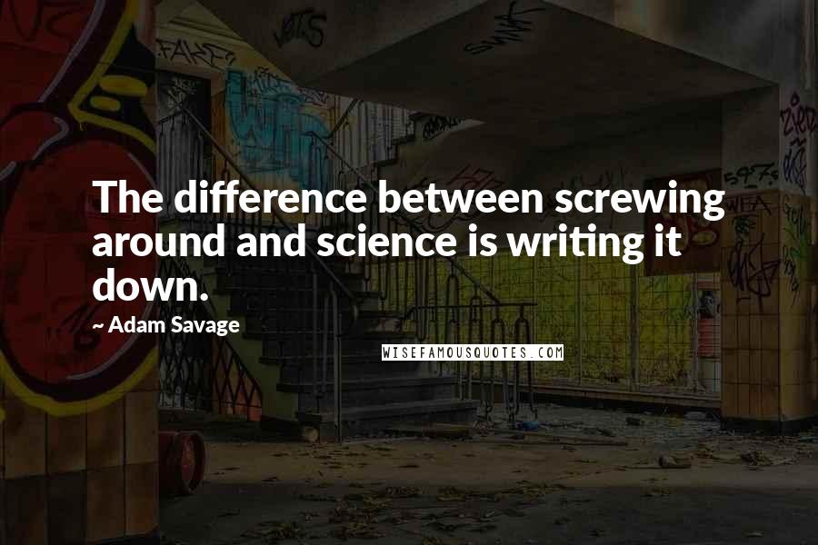 Adam Savage Quotes: The difference between screwing around and science is writing it down.