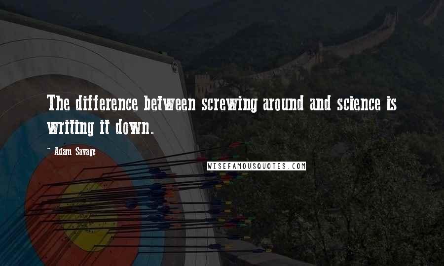 Adam Savage Quotes: The difference between screwing around and science is writing it down.