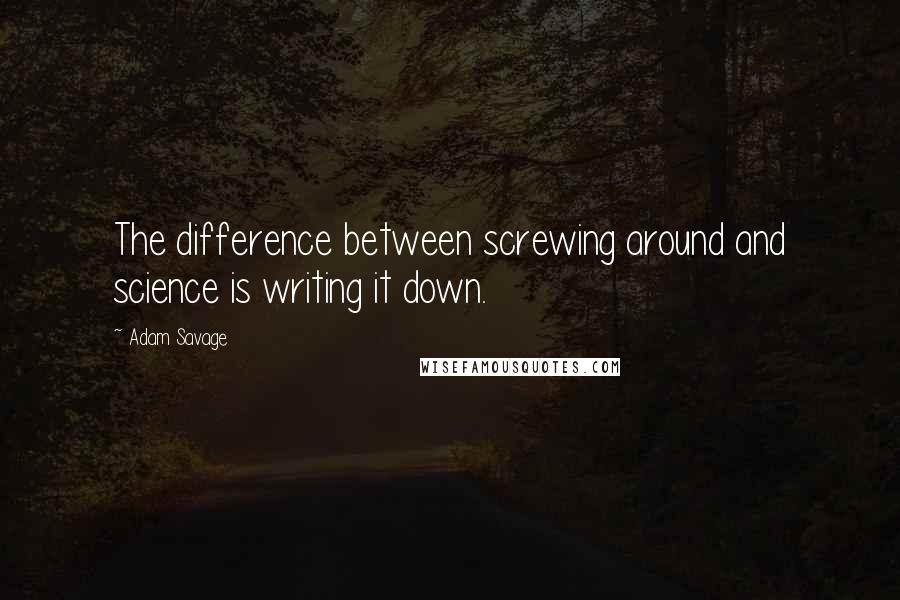 Adam Savage Quotes: The difference between screwing around and science is writing it down.