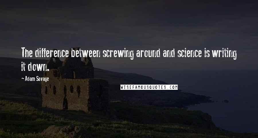 Adam Savage Quotes: The difference between screwing around and science is writing it down.