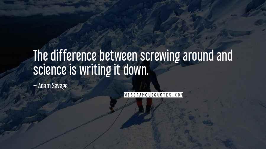 Adam Savage Quotes: The difference between screwing around and science is writing it down.