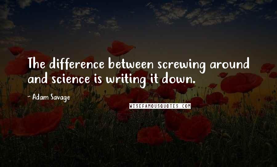 Adam Savage Quotes: The difference between screwing around and science is writing it down.