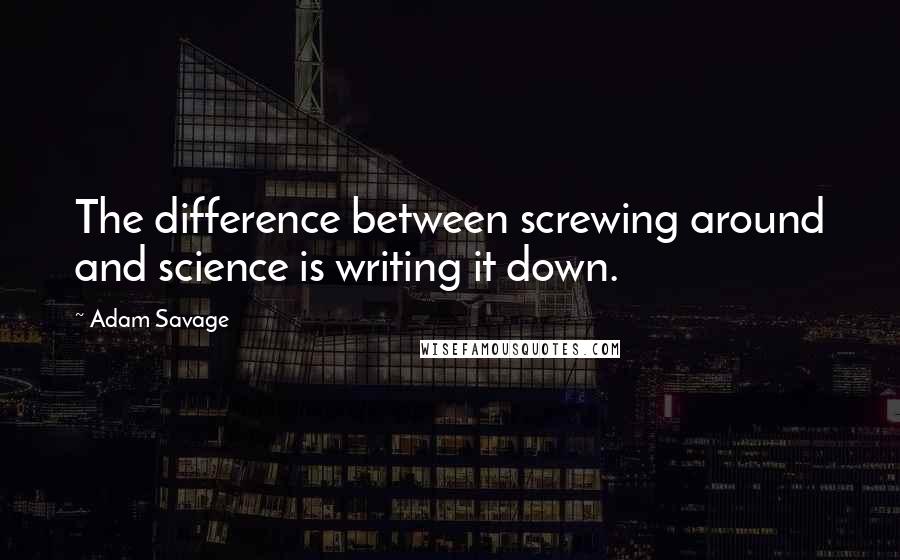 Adam Savage Quotes: The difference between screwing around and science is writing it down.