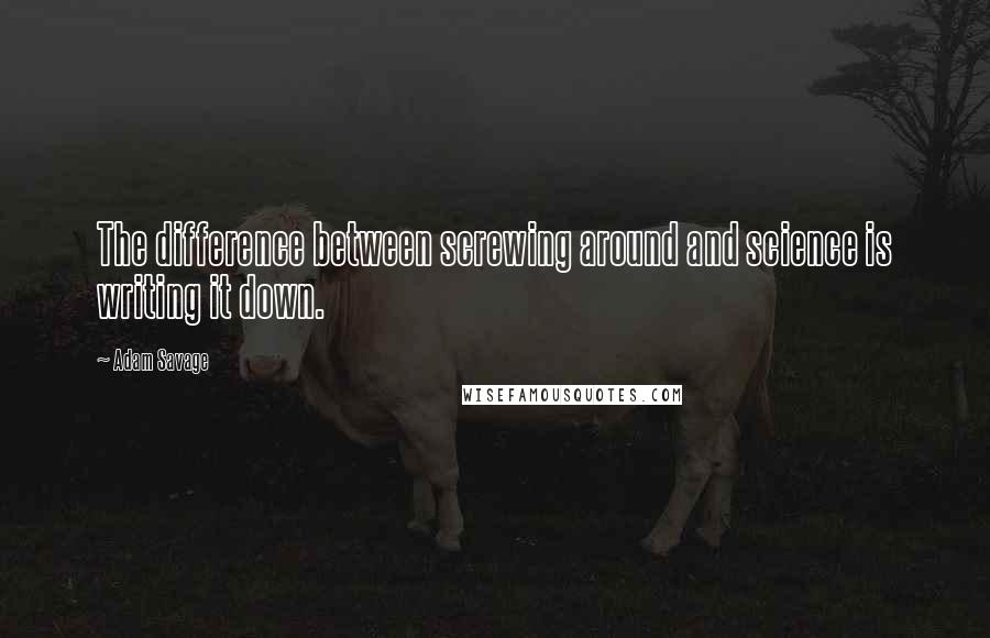 Adam Savage Quotes: The difference between screwing around and science is writing it down.