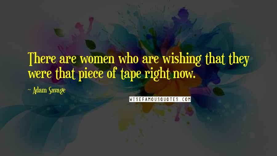 Adam Savage Quotes: There are women who are wishing that they were that piece of tape right now.