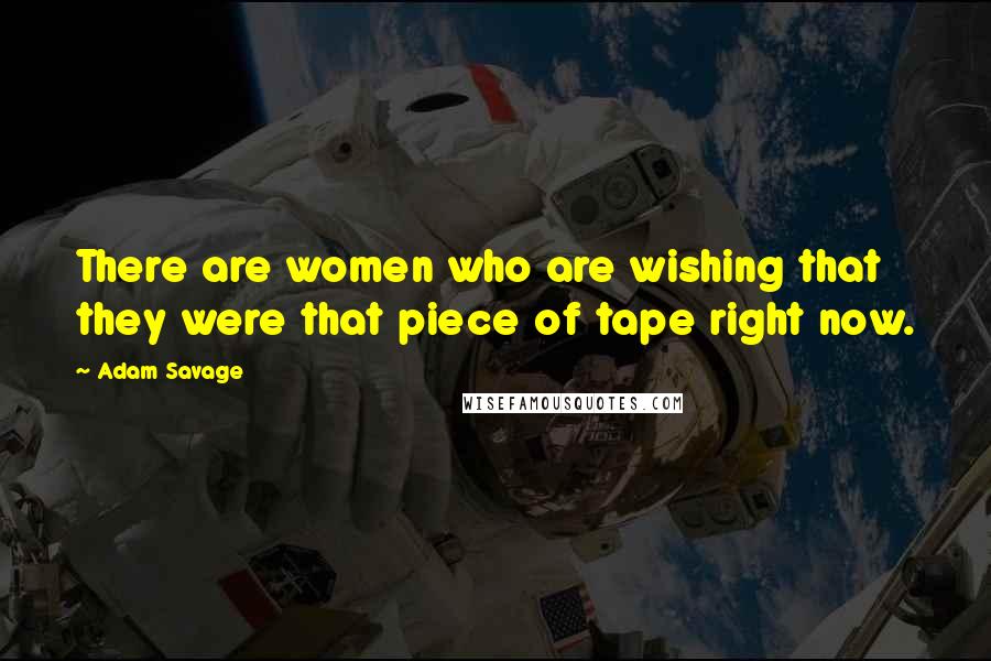 Adam Savage Quotes: There are women who are wishing that they were that piece of tape right now.