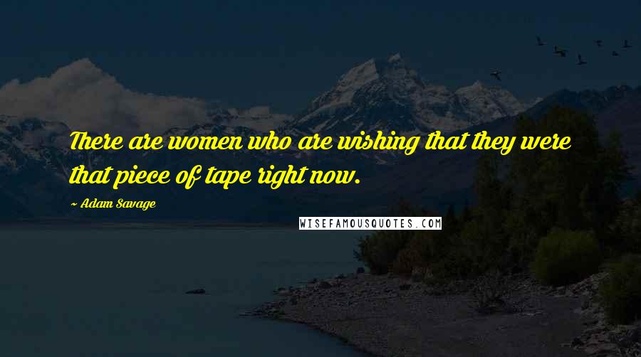 Adam Savage Quotes: There are women who are wishing that they were that piece of tape right now.