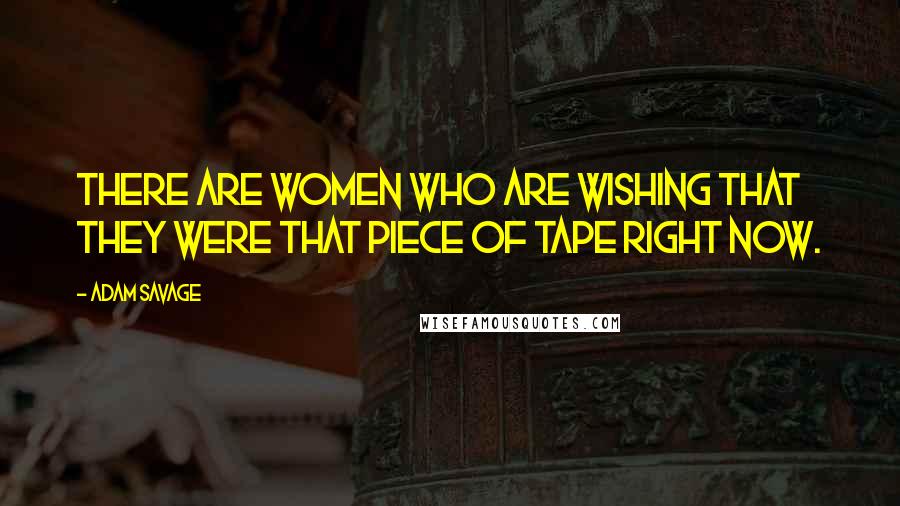 Adam Savage Quotes: There are women who are wishing that they were that piece of tape right now.