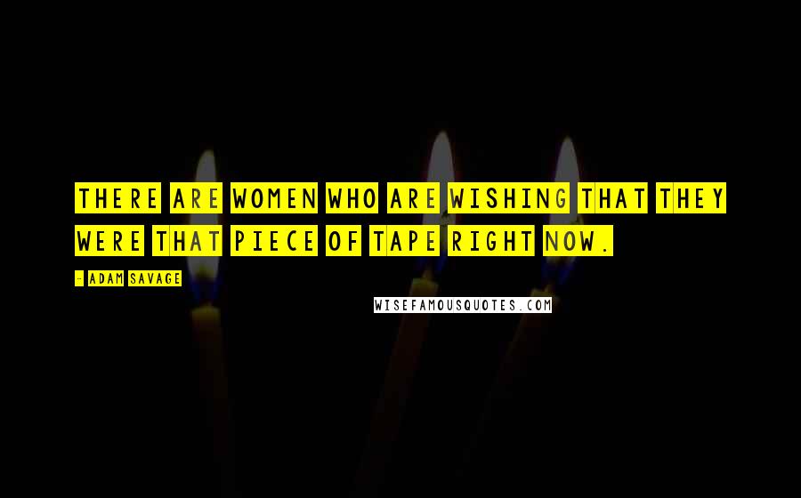 Adam Savage Quotes: There are women who are wishing that they were that piece of tape right now.