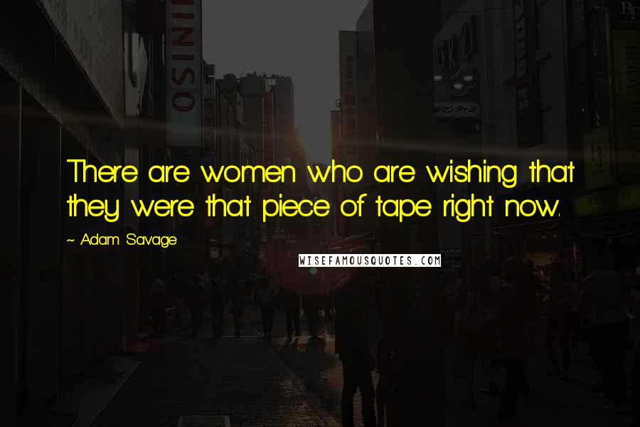Adam Savage Quotes: There are women who are wishing that they were that piece of tape right now.