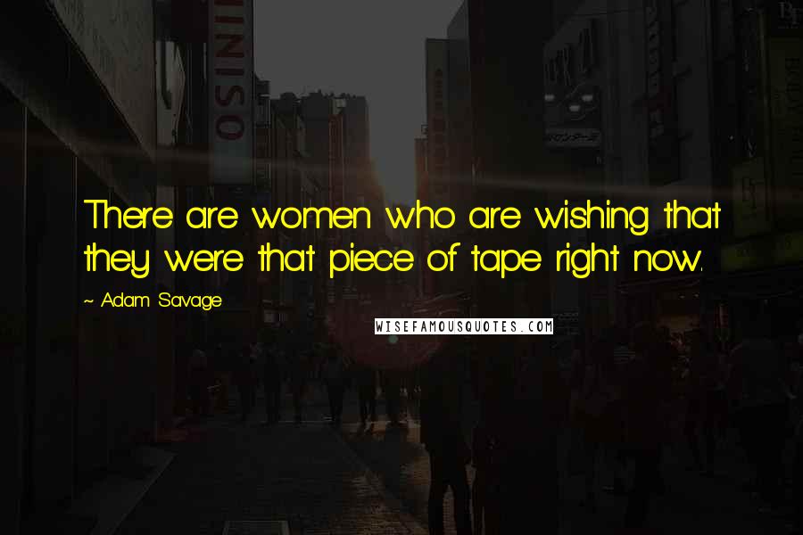 Adam Savage Quotes: There are women who are wishing that they were that piece of tape right now.