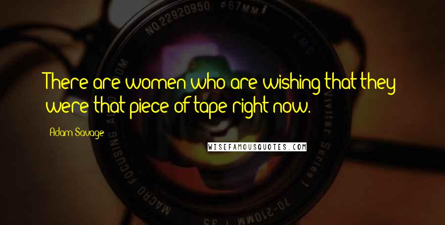 Adam Savage Quotes: There are women who are wishing that they were that piece of tape right now.