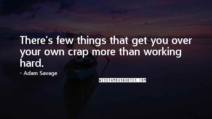 Adam Savage Quotes: There's few things that get you over your own crap more than working hard.