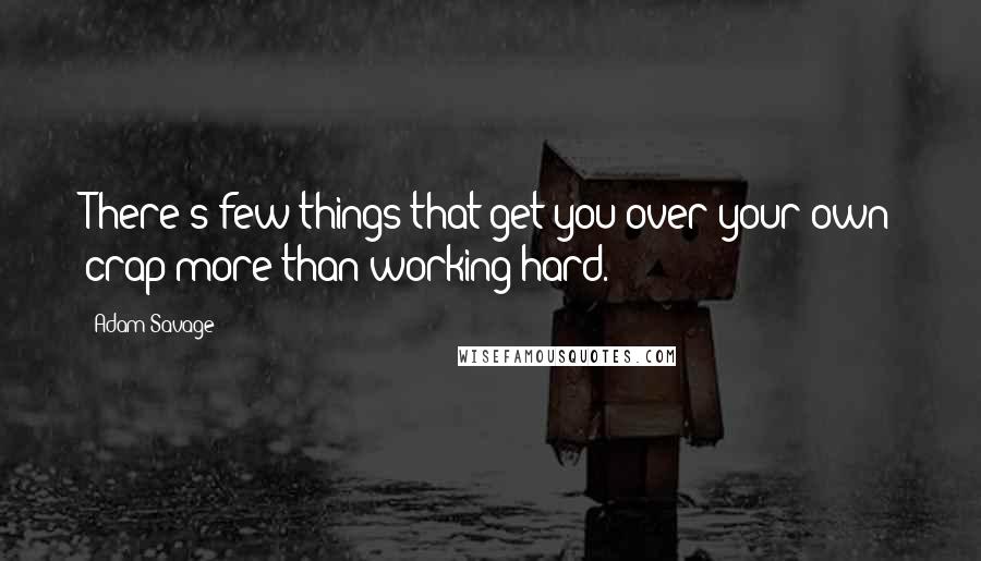 Adam Savage Quotes: There's few things that get you over your own crap more than working hard.