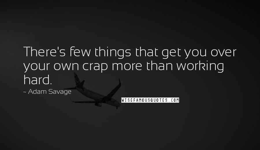 Adam Savage Quotes: There's few things that get you over your own crap more than working hard.