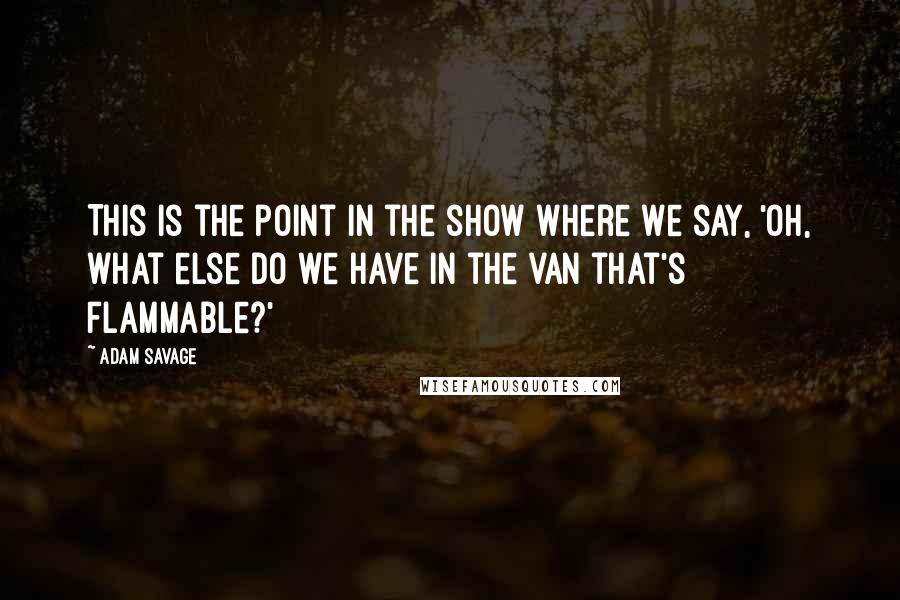 Adam Savage Quotes: This is the point in the show where we say, 'Oh, what else do we have in the van that's flammable?'