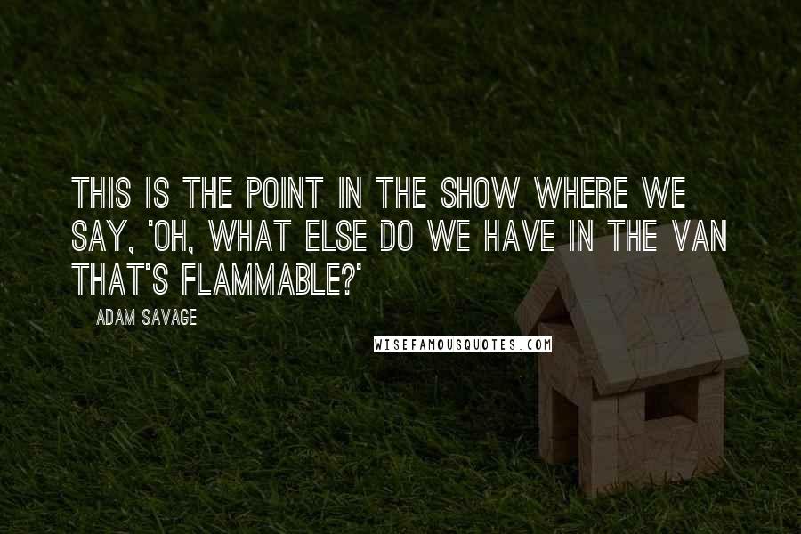 Adam Savage Quotes: This is the point in the show where we say, 'Oh, what else do we have in the van that's flammable?'