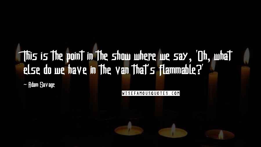 Adam Savage Quotes: This is the point in the show where we say, 'Oh, what else do we have in the van that's flammable?'