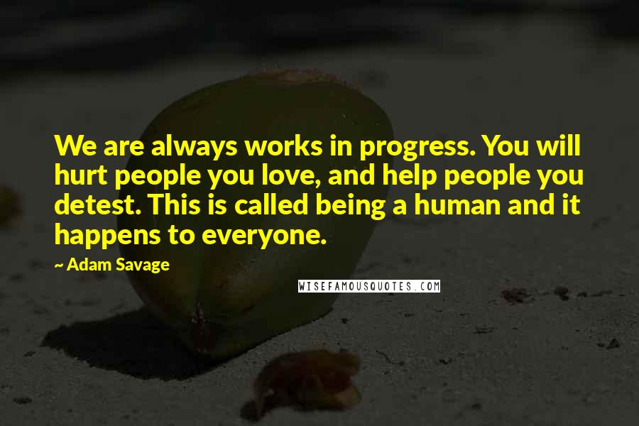 Adam Savage Quotes: We are always works in progress. You will hurt people you love, and help people you detest. This is called being a human and it happens to everyone.