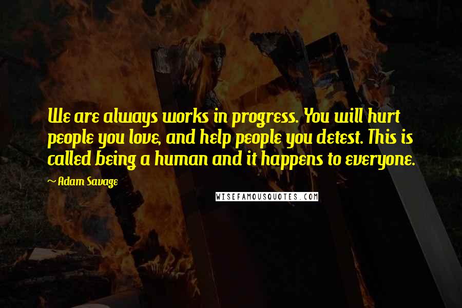 Adam Savage Quotes: We are always works in progress. You will hurt people you love, and help people you detest. This is called being a human and it happens to everyone.