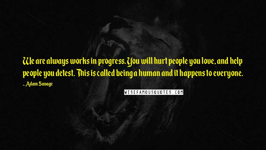 Adam Savage Quotes: We are always works in progress. You will hurt people you love, and help people you detest. This is called being a human and it happens to everyone.