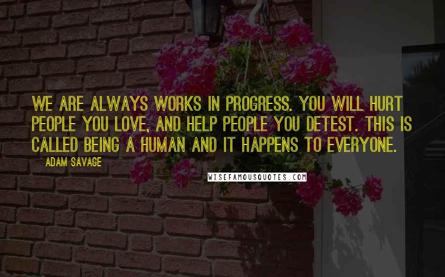 Adam Savage Quotes: We are always works in progress. You will hurt people you love, and help people you detest. This is called being a human and it happens to everyone.