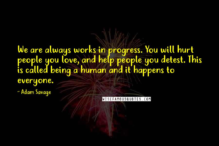 Adam Savage Quotes: We are always works in progress. You will hurt people you love, and help people you detest. This is called being a human and it happens to everyone.