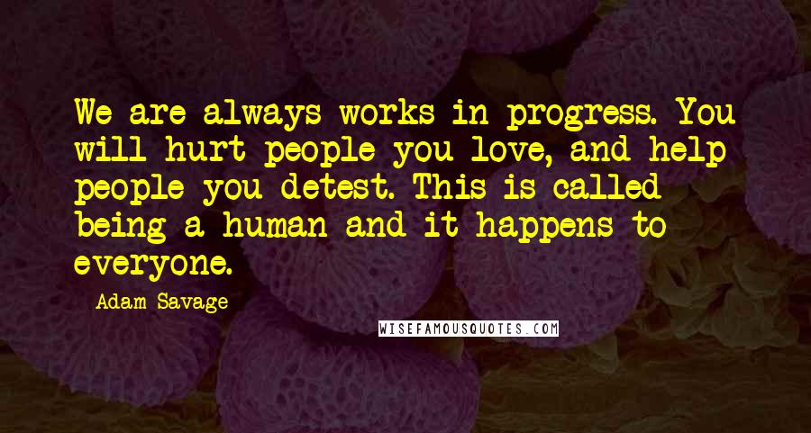 Adam Savage Quotes: We are always works in progress. You will hurt people you love, and help people you detest. This is called being a human and it happens to everyone.