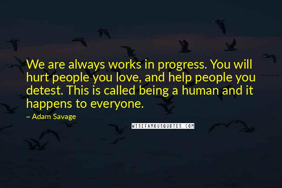 Adam Savage Quotes: We are always works in progress. You will hurt people you love, and help people you detest. This is called being a human and it happens to everyone.