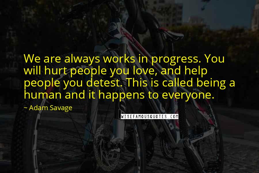 Adam Savage Quotes: We are always works in progress. You will hurt people you love, and help people you detest. This is called being a human and it happens to everyone.