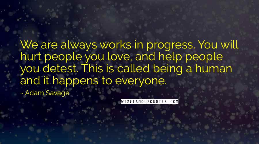 Adam Savage Quotes: We are always works in progress. You will hurt people you love, and help people you detest. This is called being a human and it happens to everyone.